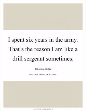 I spent six years in the army. That’s the reason I am like a drill sergeant sometimes Picture Quote #1