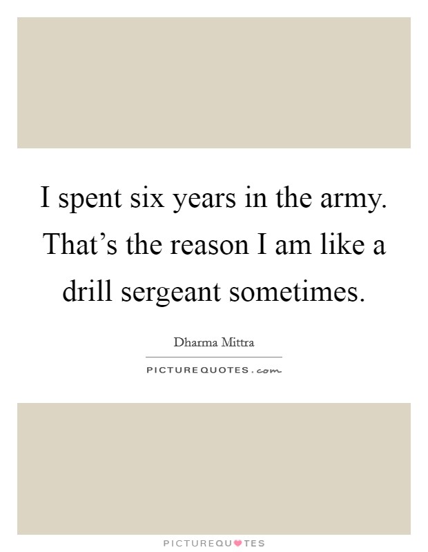 I spent six years in the army. That's the reason I am like a drill sergeant sometimes. Picture Quote #1