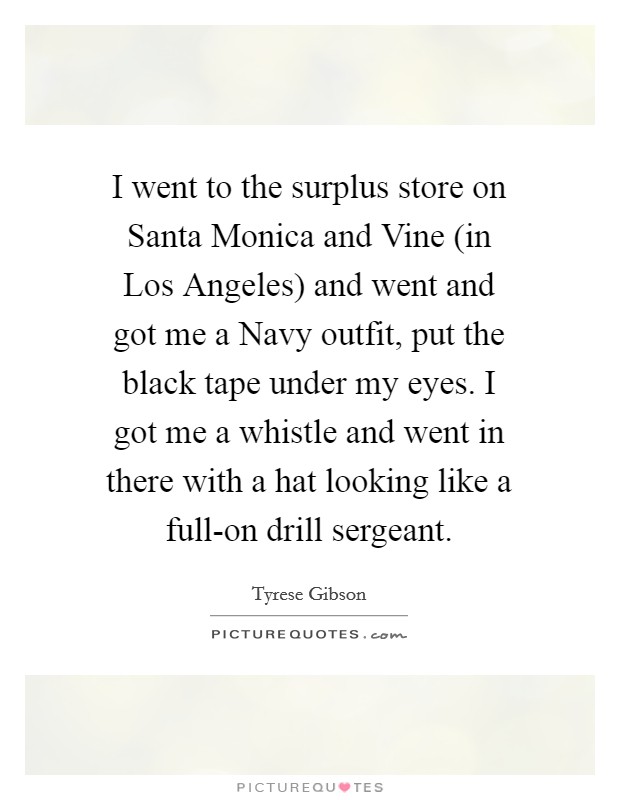 I went to the surplus store on Santa Monica and Vine (in Los Angeles) and went and got me a Navy outfit, put the black tape under my eyes. I got me a whistle and went in there with a hat looking like a full-on drill sergeant. Picture Quote #1
