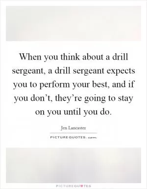 When you think about a drill sergeant, a drill sergeant expects you to perform your best, and if you don’t, they’re going to stay on you until you do Picture Quote #1