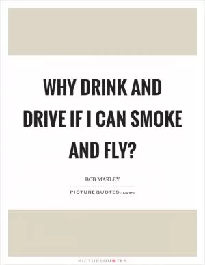 Why drink and drive if I can smoke and fly? Picture Quote #1