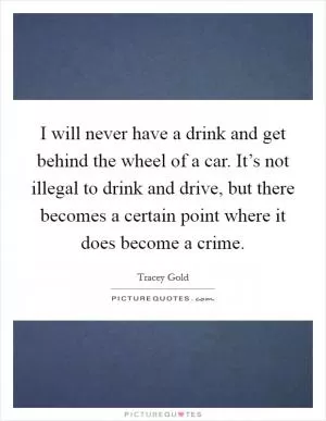 I will never have a drink and get behind the wheel of a car. It’s not illegal to drink and drive, but there becomes a certain point where it does become a crime Picture Quote #1