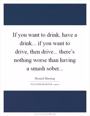 If you want to drink, have a drink... if you want to drive, then drive... there’s nothing worse than having a smash sober Picture Quote #1
