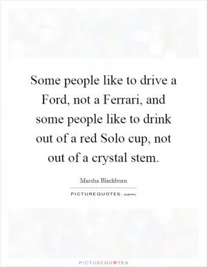 Some people like to drive a Ford, not a Ferrari, and some people like to drink out of a red Solo cup, not out of a crystal stem Picture Quote #1