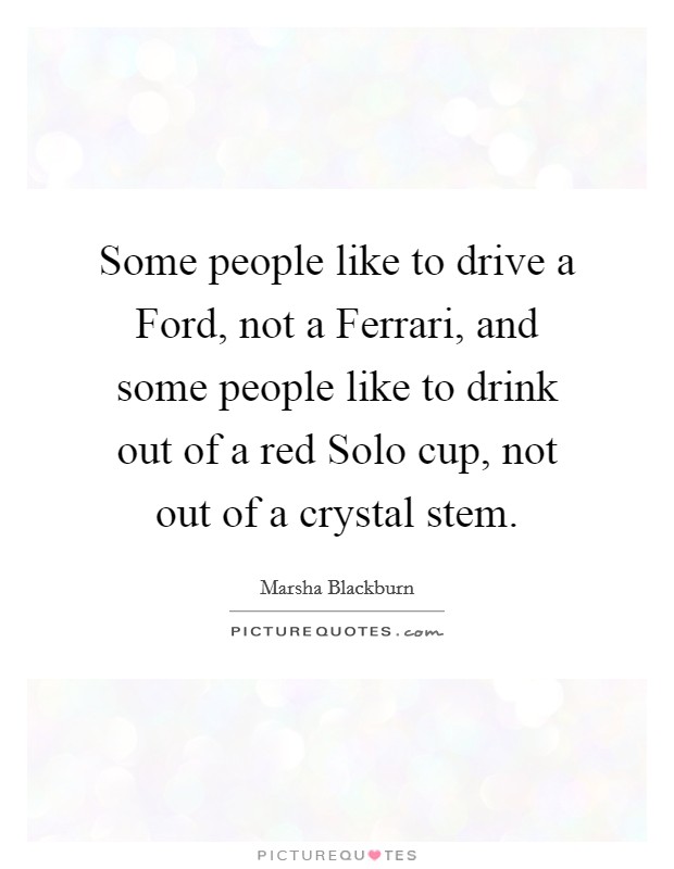 Some people like to drive a Ford, not a Ferrari, and some people like to drink out of a red Solo cup, not out of a crystal stem. Picture Quote #1