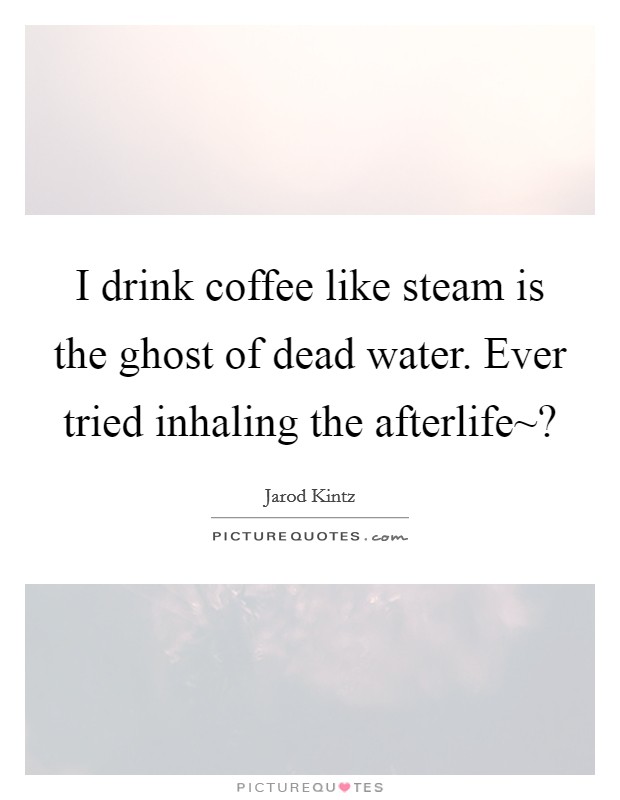 I drink coffee like steam is the ghost of dead water. Ever tried inhaling the afterlife~? Picture Quote #1