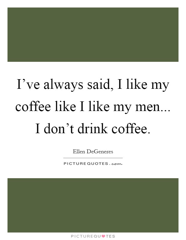 I've always said, I like my coffee like I like my men... I don't drink coffee. Picture Quote #1