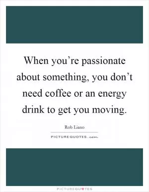 When you’re passionate about something, you don’t need coffee or an energy drink to get you moving Picture Quote #1