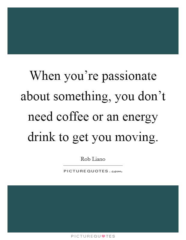 When you're passionate about something, you don't need coffee or an energy drink to get you moving. Picture Quote #1