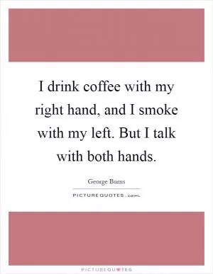 I drink coffee with my right hand, and I smoke with my left. But I talk with both hands Picture Quote #1