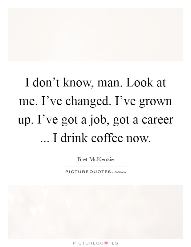 I don't know, man. Look at me. I've changed. I've grown up. I've got a job, got a career ... I drink coffee now. Picture Quote #1