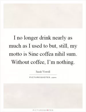 I no longer drink nearly as much as I used to but, still, my motto is Sine coffea nihil sum. Without coffee, I’m nothing Picture Quote #1