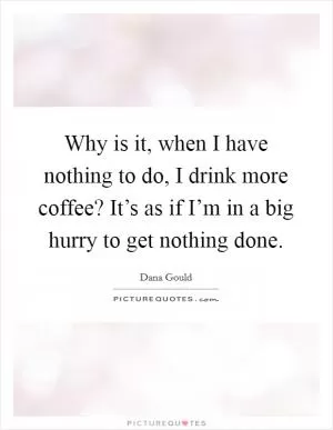 Why is it, when I have nothing to do, I drink more coffee? It’s as if I’m in a big hurry to get nothing done Picture Quote #1