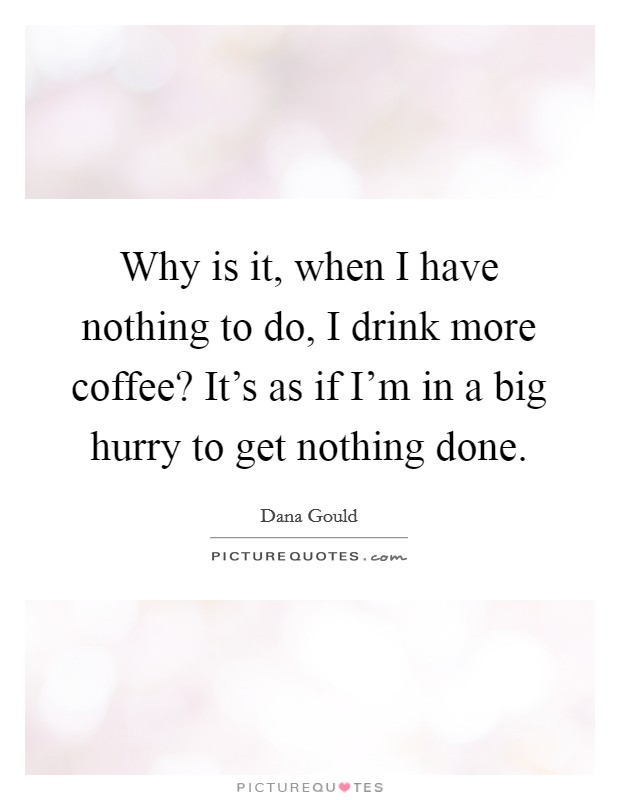Why is it, when I have nothing to do, I drink more coffee? It's as if I'm in a big hurry to get nothing done. Picture Quote #1