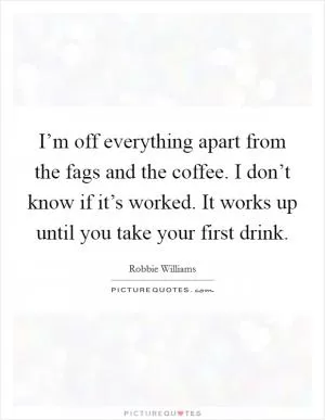 I’m off everything apart from the fags and the coffee. I don’t know if it’s worked. It works up until you take your first drink Picture Quote #1