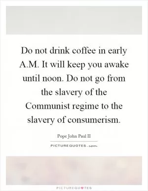 Do not drink coffee in early A.M. It will keep you awake until noon. Do not go from the slavery of the Communist regime to the slavery of consumerism Picture Quote #1