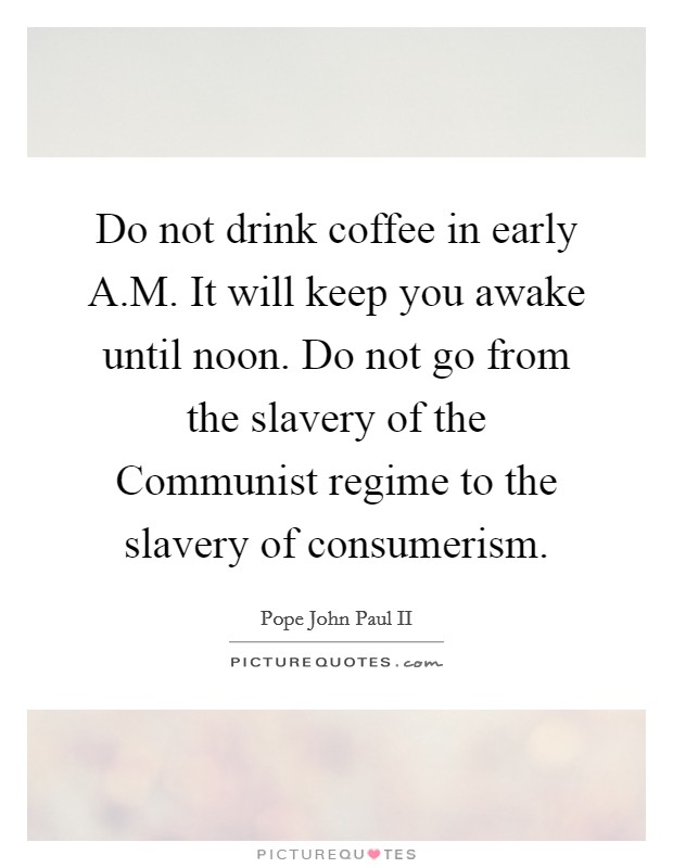 Do not drink coffee in early A.M. It will keep you awake until noon. Do not go from the slavery of the Communist regime to the slavery of consumerism. Picture Quote #1