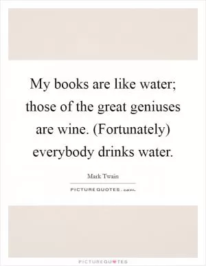 My books are like water; those of the great geniuses are wine. (Fortunately) everybody drinks water Picture Quote #1