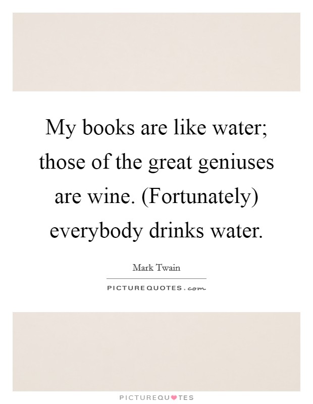 My books are like water; those of the great geniuses are wine. (Fortunately) everybody drinks water. Picture Quote #1