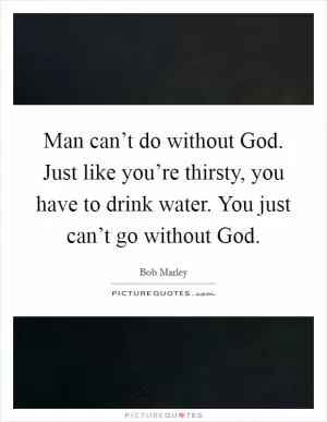 Man can’t do without God. Just like you’re thirsty, you have to drink water. You just can’t go without God Picture Quote #1