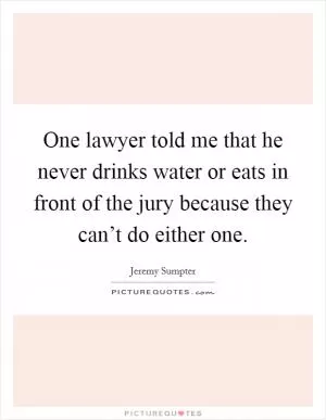 One lawyer told me that he never drinks water or eats in front of the jury because they can’t do either one Picture Quote #1