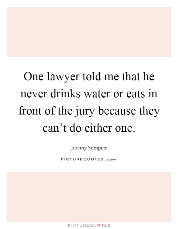 One lawyer told me that he never drinks water or eats in front of the jury because they can't do either one. Picture Quote #1