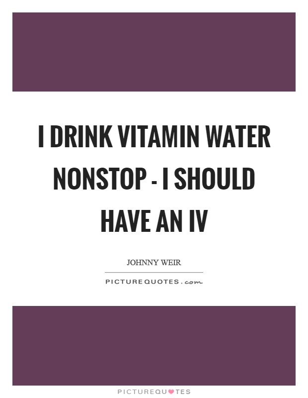 I drink Vitamin Water nonstop - I should have an IV Picture Quote #1