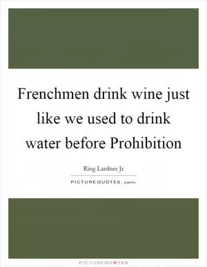 Frenchmen drink wine just like we used to drink water before Prohibition Picture Quote #1