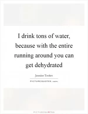 I drink tons of water, because with the entire running around you can get dehydrated Picture Quote #1