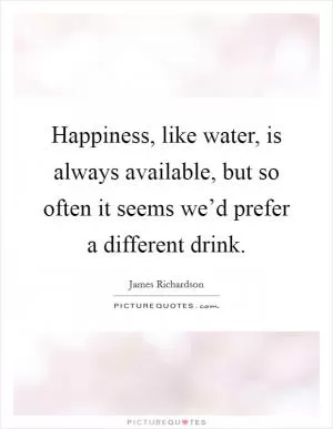 Happiness, like water, is always available, but so often it seems we’d prefer a different drink Picture Quote #1