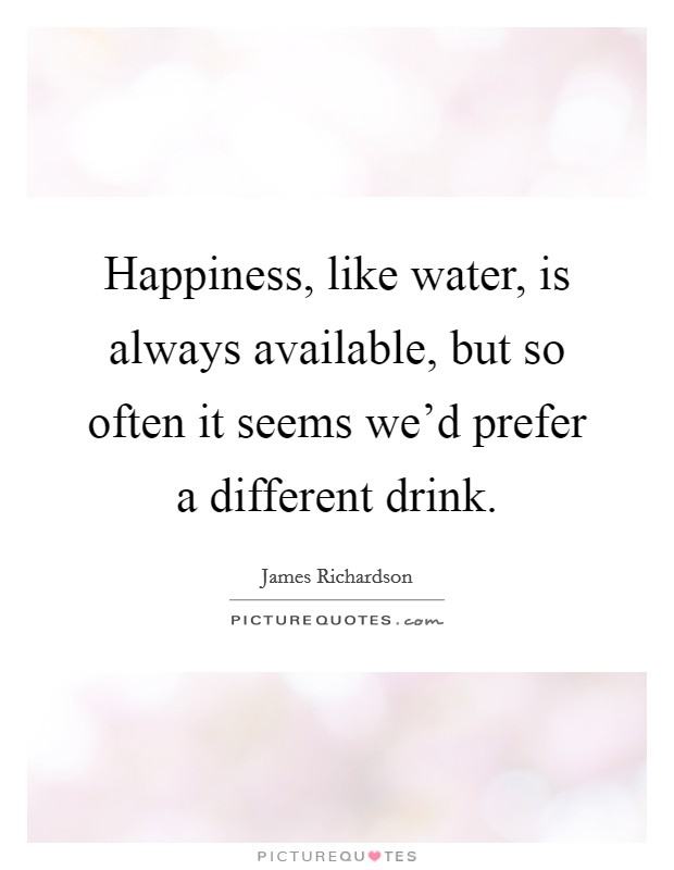 Happiness, like water, is always available, but so often it seems we'd prefer a different drink. Picture Quote #1