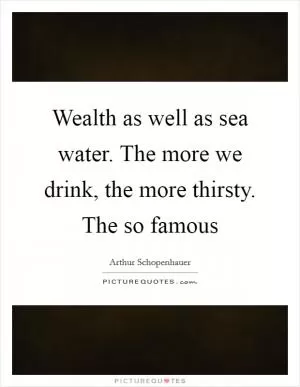 Wealth as well as sea water. The more we drink, the more thirsty. The so famous Picture Quote #1
