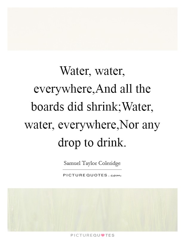 Water, water, everywhere,And all the boards did shrink;Water, water, everywhere,Nor any drop to drink. Picture Quote #1