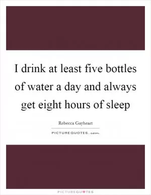 I drink at least five bottles of water a day and always get eight hours of sleep Picture Quote #1