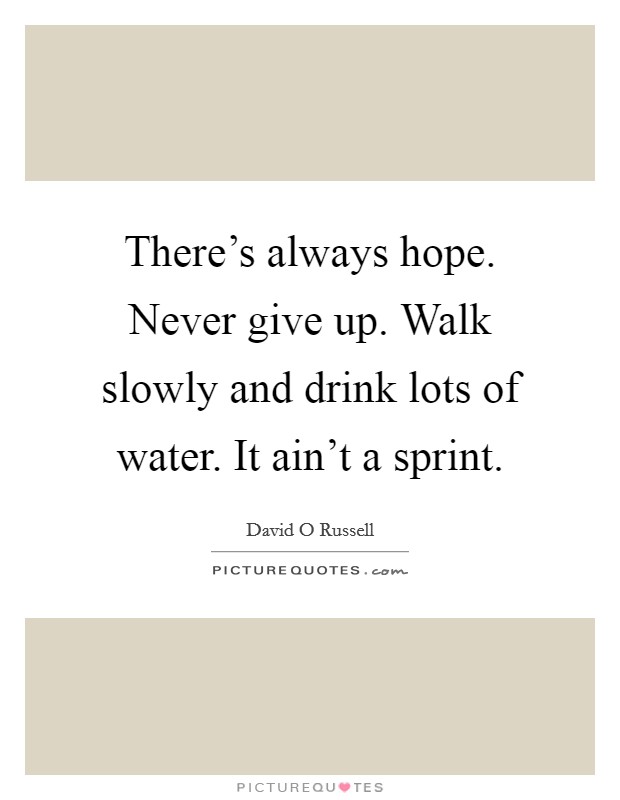 There's always hope. Never give up. Walk slowly and drink lots of water. It ain't a sprint. Picture Quote #1