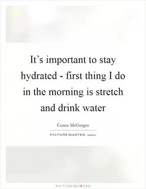 It’s important to stay hydrated - first thing I do in the morning is stretch and drink water Picture Quote #1