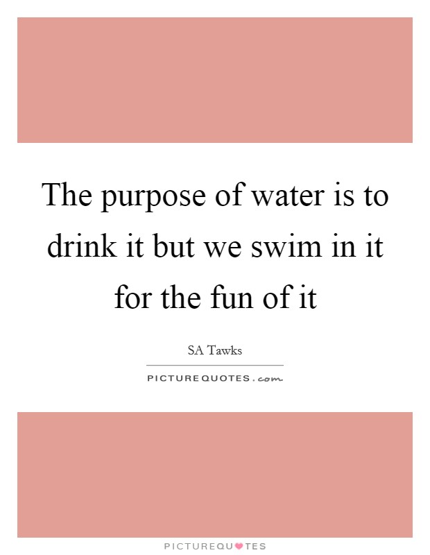 The purpose of water is to drink it but we swim in it for the fun of it Picture Quote #1