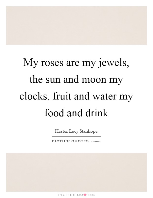My roses are my jewels, the sun and moon my clocks, fruit and water my food and drink Picture Quote #1