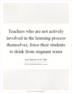 Teachers who are not actively involved in the learning process themselves, force their students to drink from stagnant water Picture Quote #1