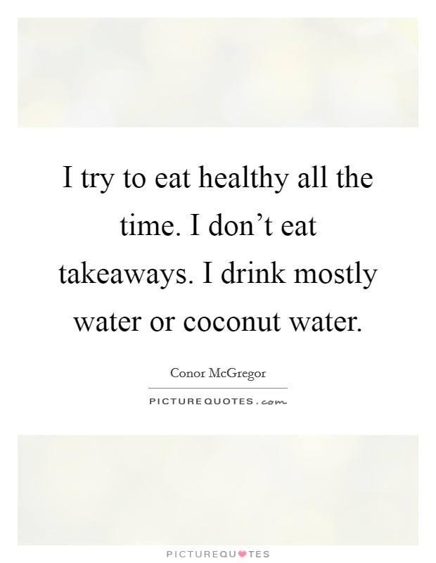 I try to eat healthy all the time. I don't eat takeaways. I drink mostly water or coconut water. Picture Quote #1