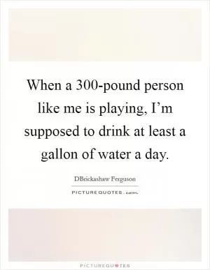 When a 300-pound person like me is playing, I’m supposed to drink at least a gallon of water a day Picture Quote #1