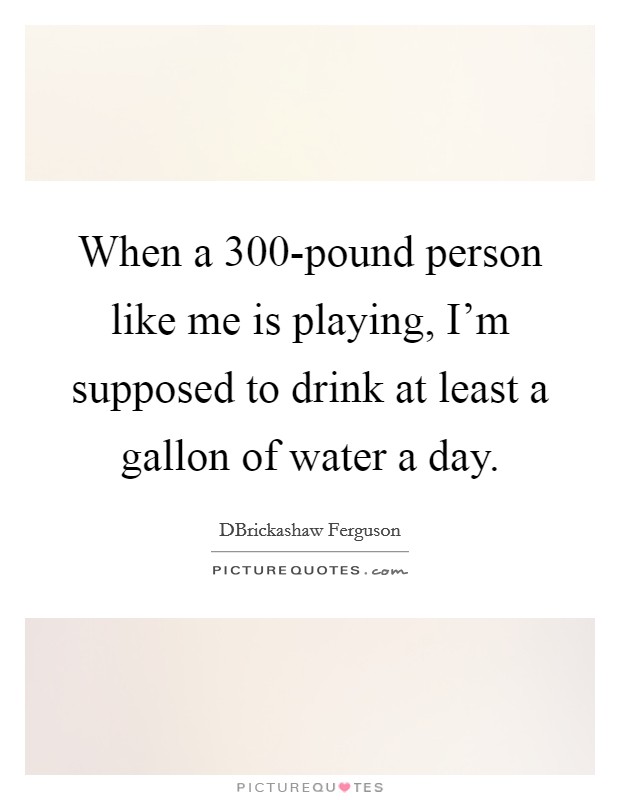 When a 300-pound person like me is playing, I'm supposed to drink at least a gallon of water a day. Picture Quote #1