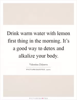 Drink warm water with lemon first thing in the morning. It’s a good way to detox and alkalize your body Picture Quote #1