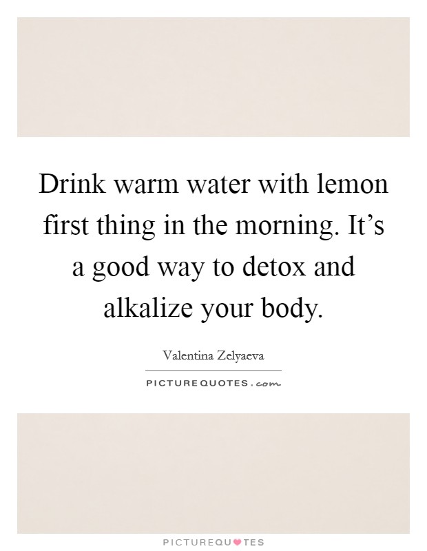 Drink warm water with lemon first thing in the morning. It's a good way to detox and alkalize your body. Picture Quote #1