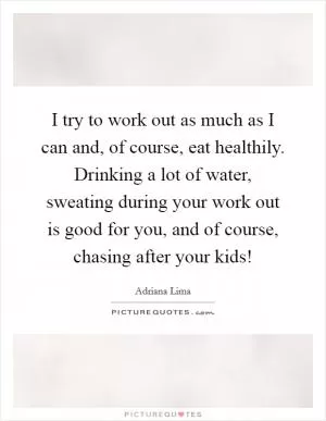 I try to work out as much as I can and, of course, eat healthily. Drinking a lot of water, sweating during your work out is good for you, and of course, chasing after your kids! Picture Quote #1