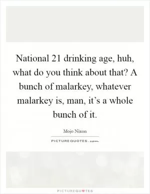 National 21 drinking age, huh, what do you think about that? A bunch of malarkey, whatever malarkey is, man, it’s a whole bunch of it Picture Quote #1