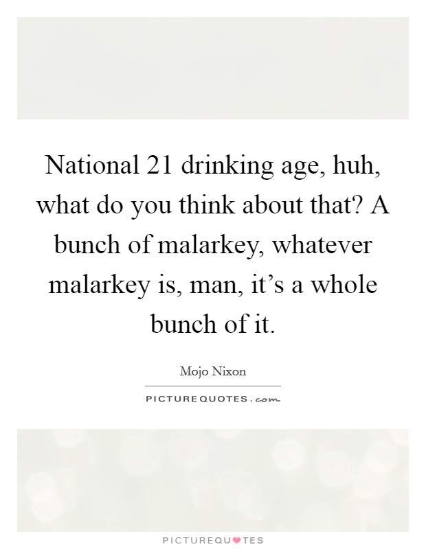 National 21 drinking age, huh, what do you think about that? A bunch of malarkey, whatever malarkey is, man, it's a whole bunch of it. Picture Quote #1
