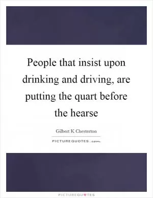 People that insist upon drinking and driving, are putting the quart before the hearse Picture Quote #1