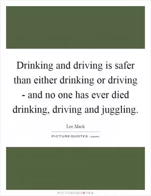 Drinking and driving is safer than either drinking or driving - and no one has ever died drinking, driving and juggling Picture Quote #1
