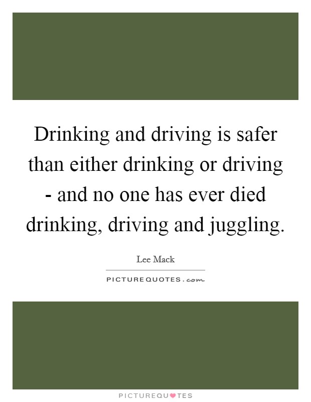 Drinking and driving is safer than either drinking or driving - and no one has ever died drinking, driving and juggling. Picture Quote #1
